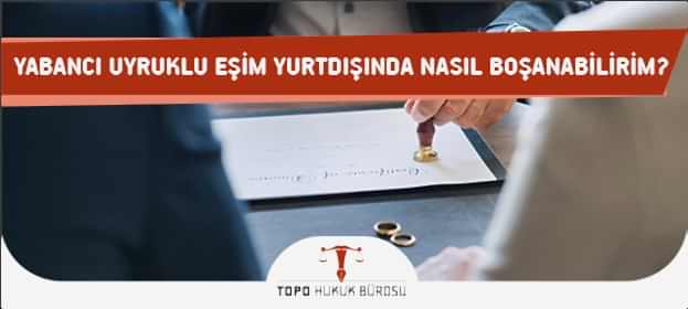 Yabancı Uyruklu Eşim Yurtdışında Nasıl Boşanabilirim?